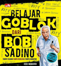 Belajar Goblok Dari Bob Sadino: Tanpa Tujuan Tanpa Rencana Tanpa Harapan